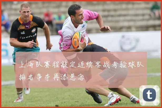 上海队赛程敲定连续客战考验球队排名争夺再添悬念