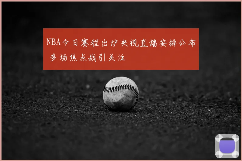 NBA今日赛程出炉央视直播安排公布 多场焦点战引关注