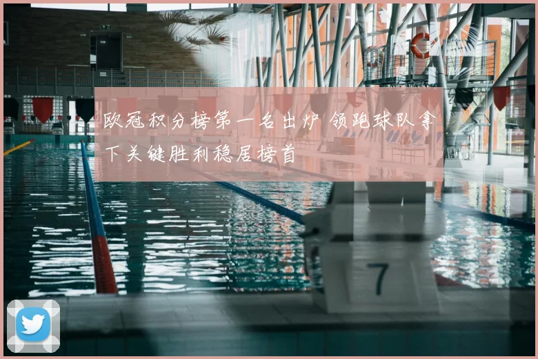 欧冠积分榜第一名出炉 领跑球队拿下关键胜利稳居榜首