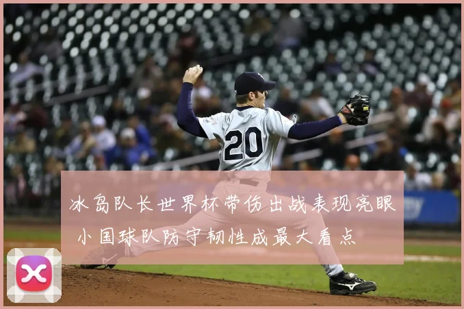 冰岛队长世界杯带伤出战表现亮眼 小国球队防守韧性成最大看点