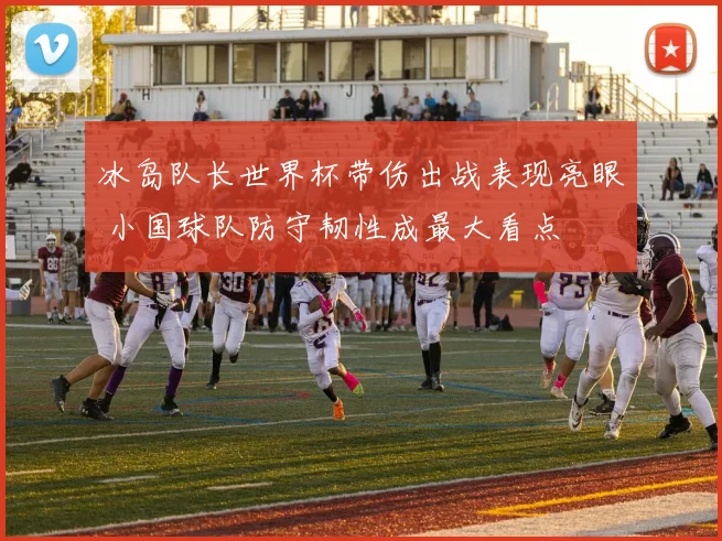 冰岛队长世界杯带伤出战表现亮眼 小国球队防守韧性成最大看点