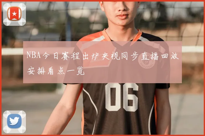 NBA今日赛程出炉央视同步直播回放安排看点一览