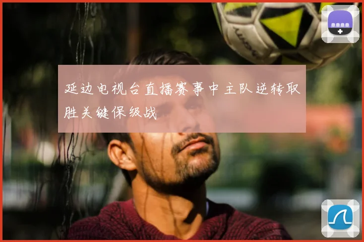 延边电视台直播赛事中主队逆转取胜关键保级战