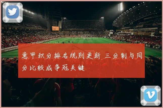 意甲积分排名规则更新 三分制与同分比较成争冠关键