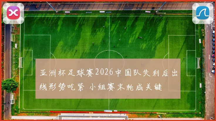 亚洲杯足球赛2026中国队失利后出线形势吃紧 小组赛末轮成关键