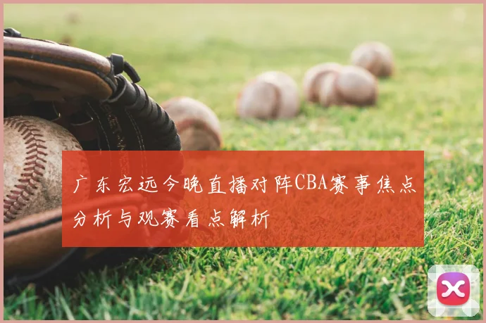 广东宏远今晚直播对阵CBA赛事焦点分析与观赛看点解析