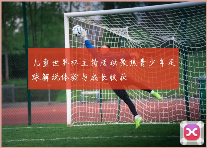 儿童世界杯主持活动聚焦青少年足球解说体验与成长收获