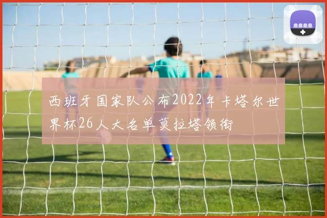 西班牙国家队公布2022年卡塔尔世界杯26人大名单莫拉塔领衔