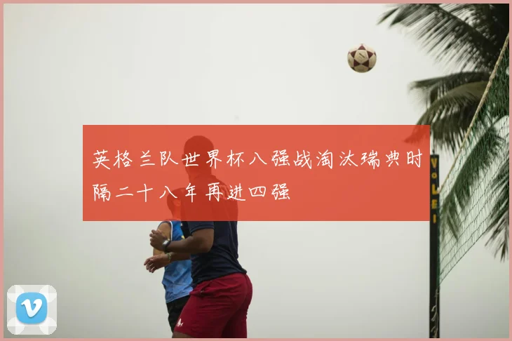 英格兰队世界杯八强战淘汰瑞典时隔二十八年再进四强