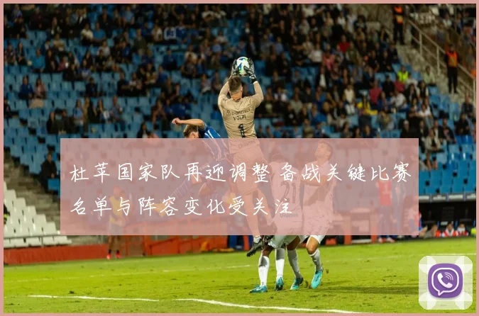 杜苹国家队再迎调整 备战关键比赛名单与阵容变化受关注