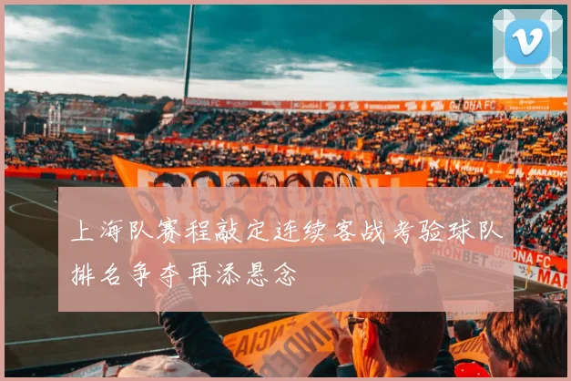 上海队赛程敲定连续客战考验球队排名争夺再添悬念