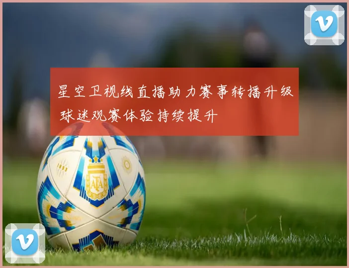 星空卫视线直播助力赛事转播升级 球迷观赛体验持续提升