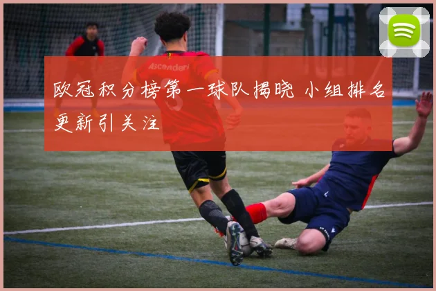 欧冠积分榜第一球队揭晓 小组排名更新引关注