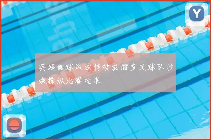 英超假球风波持续发酵多支球队涉嫌操纵比赛结果