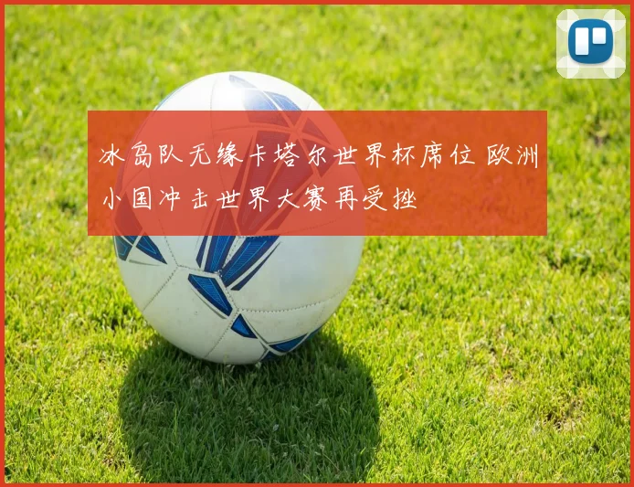 冰岛队无缘卡塔尔世界杯席位 欧洲小国冲击世界大赛再受挫