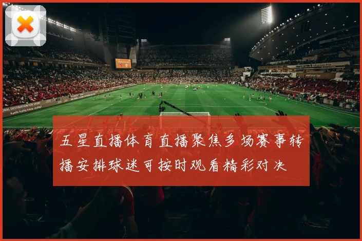 五星直播体育直播聚焦多场赛事转播安排球迷可按时观看精彩对决