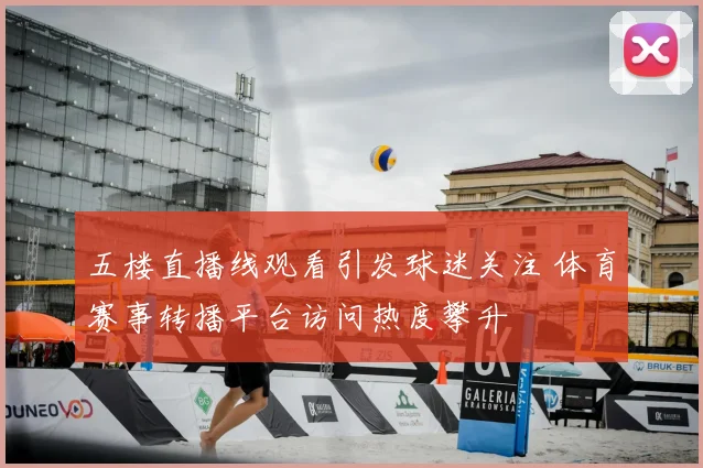 五楼直播线观看引发球迷关注 体育赛事转播平台访问热度攀升