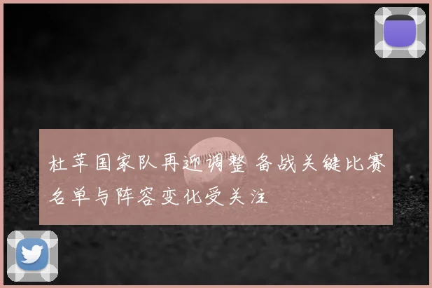 杜苹国家队再迎调整 备战关键比赛名单与阵容变化受关注