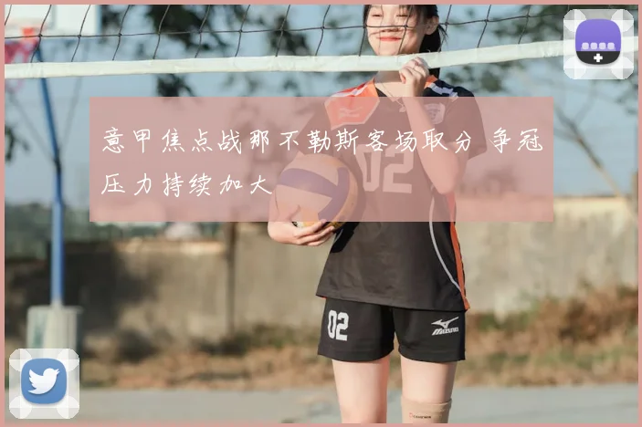 意甲焦点战那不勒斯客场取分 争冠压力持续加大