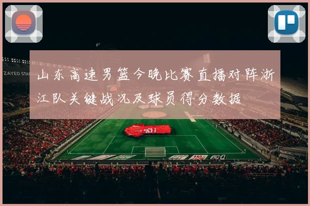 山东高速男篮今晚比赛直播对阵浙江队关键战况及球员得分数据