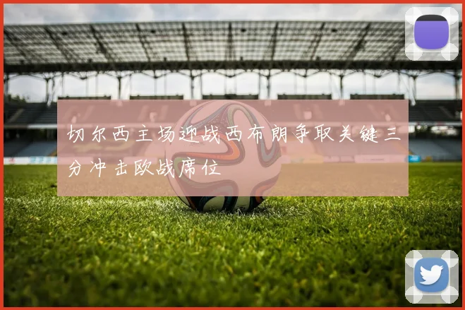 切尔西主场迎战西布朗争取关键三分冲击欧战席位