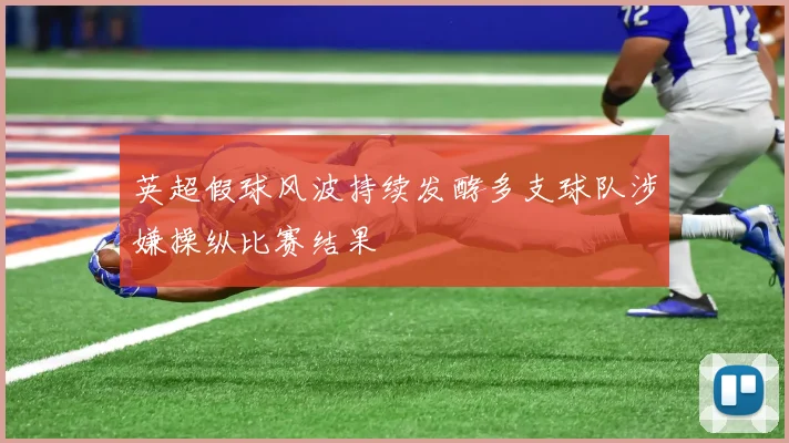 英超假球风波持续发酵多支球队涉嫌操纵比赛结果