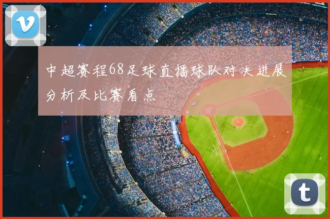中超赛程68足球直播球队对决进展分析及比赛看点