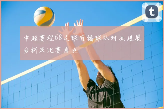 中超赛程68足球直播球队对决进展分析及比赛看点