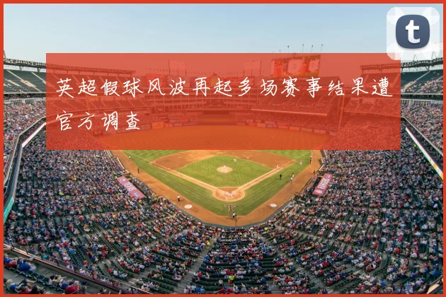 英超假球风波再起多场赛事结果遭官方调查