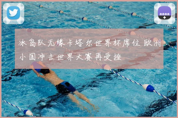 冰岛队无缘卡塔尔世界杯席位 欧洲小国冲击世界大赛再受挫