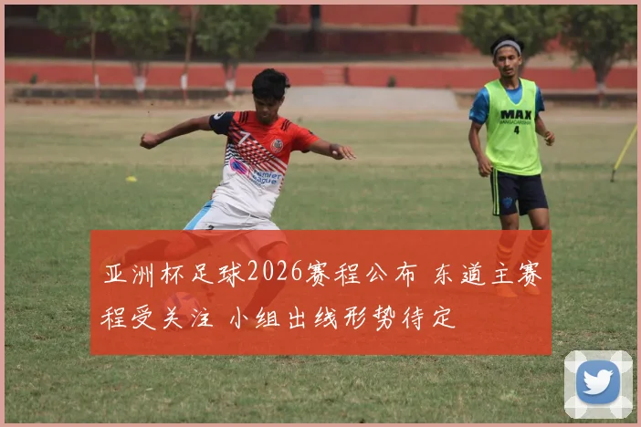 亚洲杯足球2026赛程公布 东道主赛程受关注 小组出线形势待定