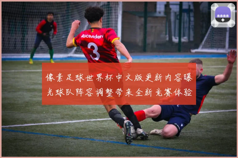 像素足球世界杯中文版更新内容曝光球队阵容调整带来全新竞赛体验