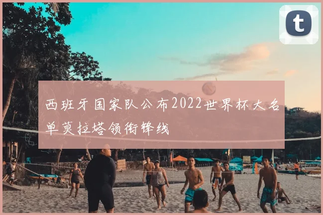 西班牙国家队公布2022世界杯大名单莫拉塔领衔锋线