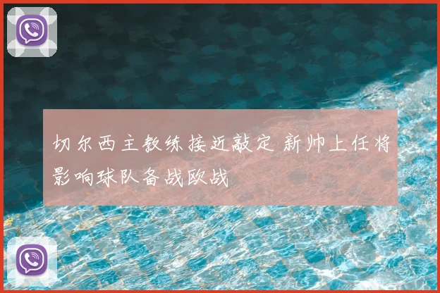 切尔西主教练接近敲定 新帅上任将影响球队备战欧战