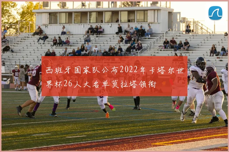 西班牙国家队公布2022年卡塔尔世界杯26人大名单莫拉塔领衔