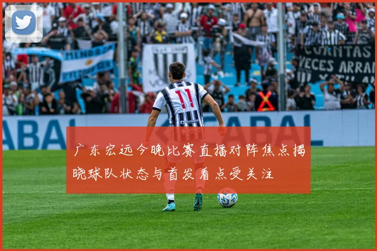 广东宏远今晚比赛直播对阵焦点揭晓球队状态与首发看点受关注